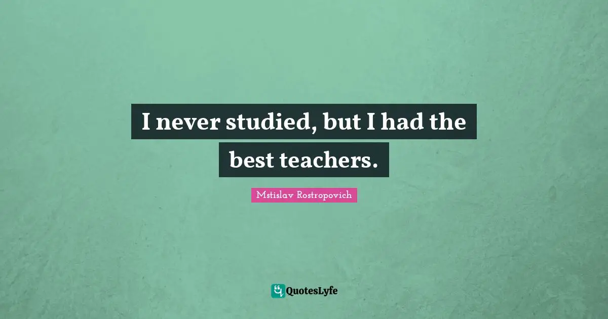 I never studied, but I had the best teachers.