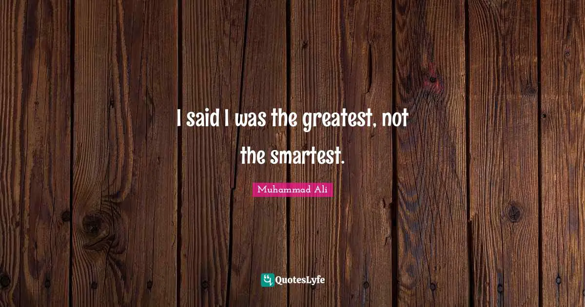 I said I was the greatest, not the smartest.