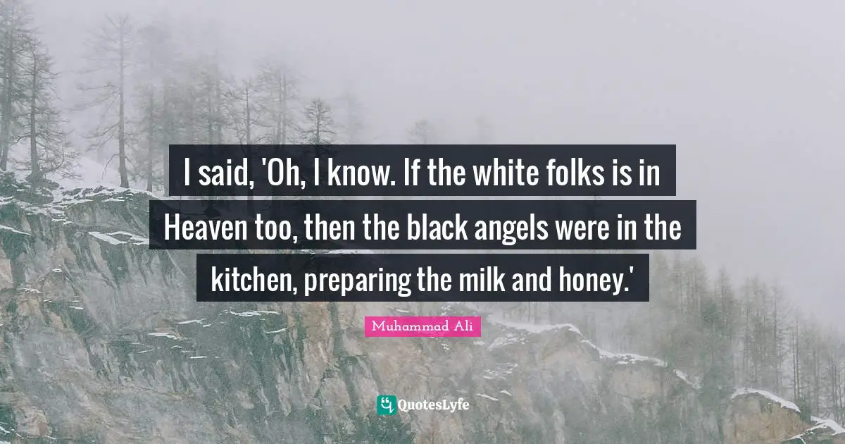I said, 'Oh, I know. If the white folks is in Heaven too, then the black angels were in the kitchen, preparing the milk and honey.'
