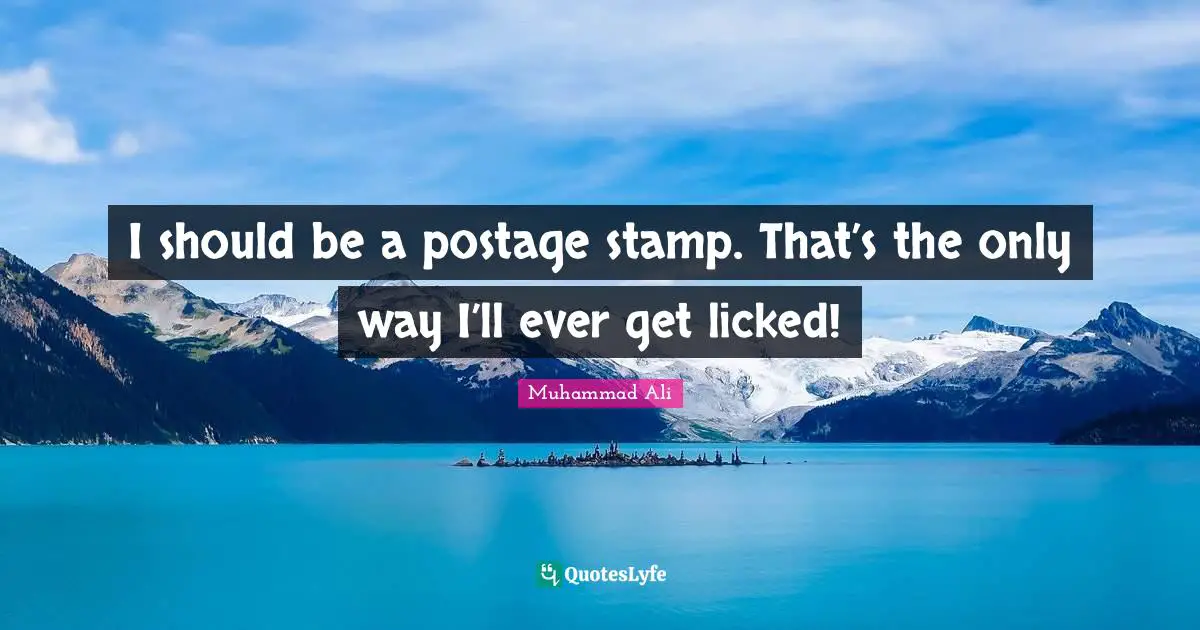 I should be a postage stamp. That’s the only way I’ll ever get licked!