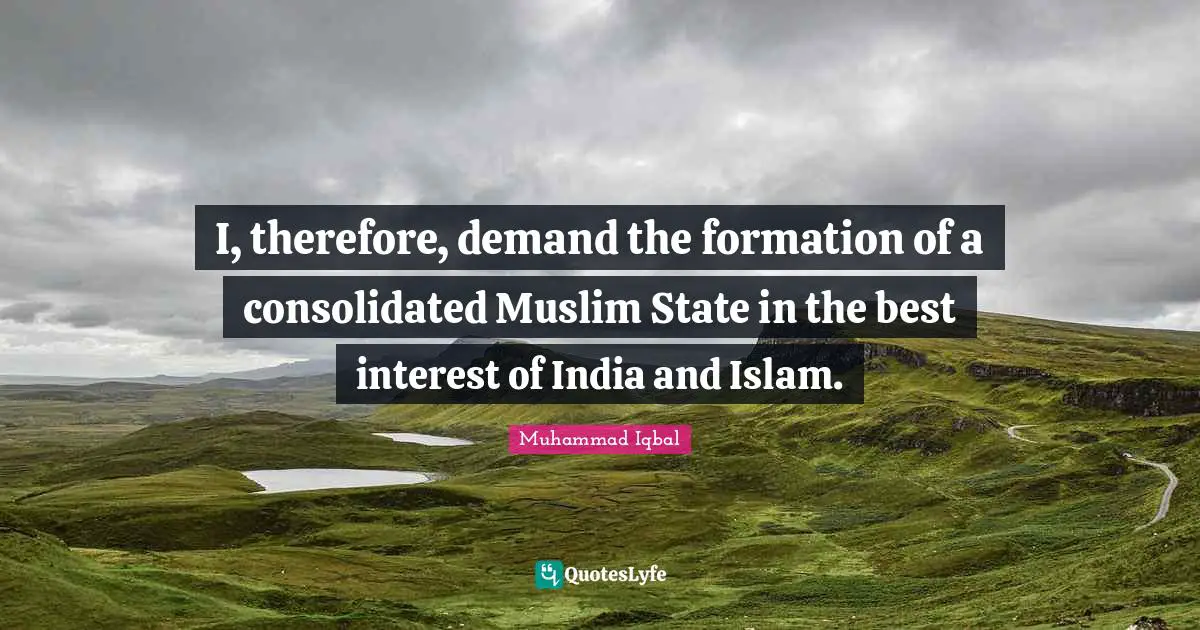 I, therefore, demand the formation of a consolidated Muslim State in the best interest of India and Islam.