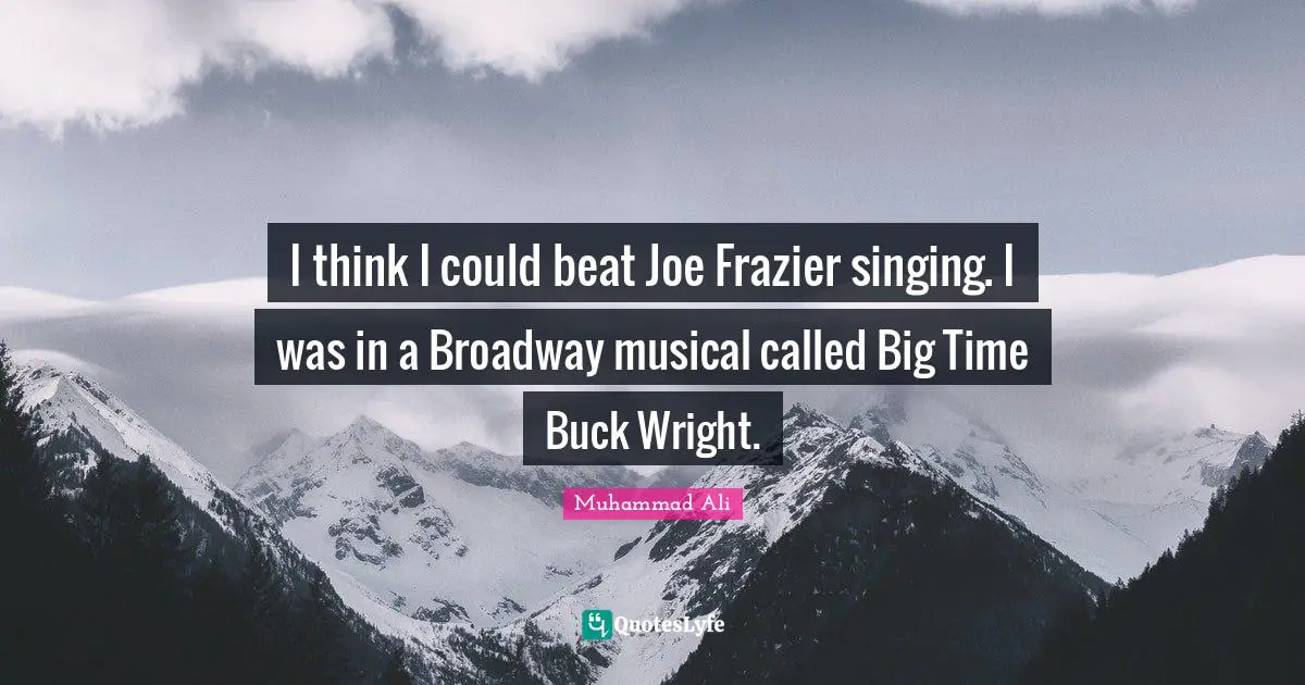 I think I could beat Joe Frazier singing. I was in a Broadway musical called Big Time Buck Wright.