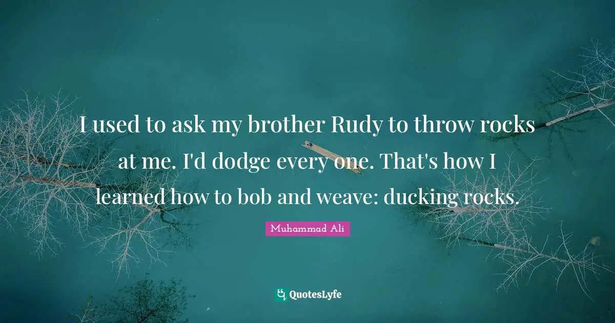 I used to ask my brother Rudy to throw rocks at me. I'd dodge every one. That's how I learned how to bob and weave: ducking rocks.