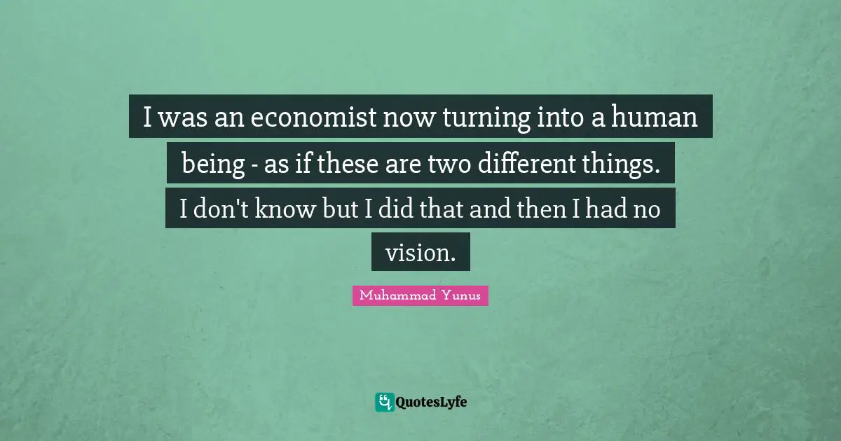 I was an economist now turning into a human being - as if these are two different things. I don't know but I did that and then I had no vision.