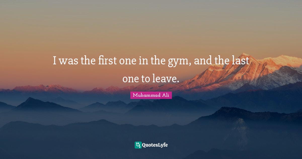 I was the first one in the gym, and the last one to leave.