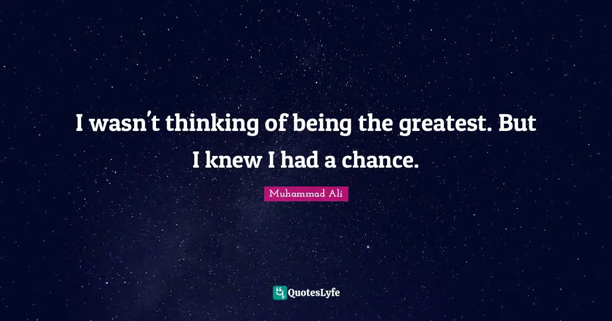 I wasn't thinking of being the greatest. But I knew I had a chance.