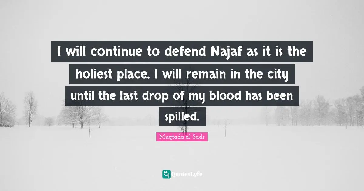 I will continue to defend Najaf as it is the holiest place. I will remain in the city until the last drop of my blood has been spilled.