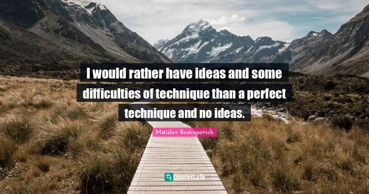 I would rather have ideas and some difficulties of technique than a perfect technique and no ideas.