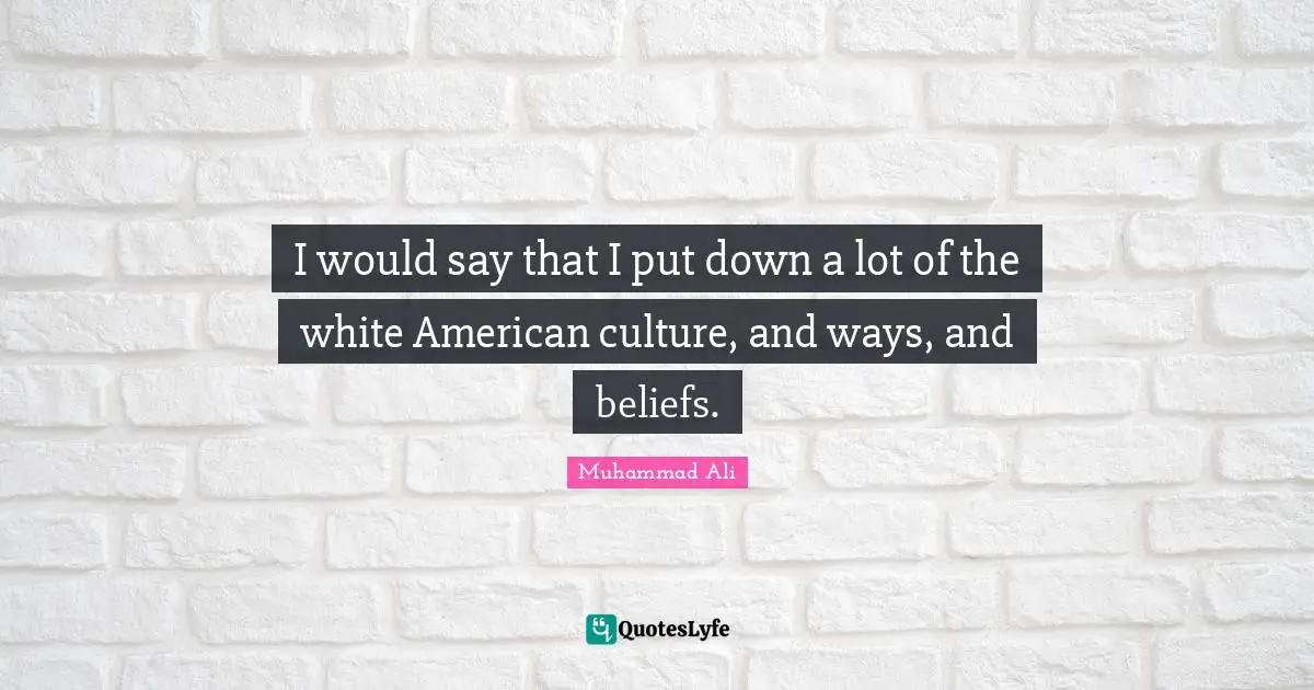 I would say that I put down a lot of the white American culture, and ways, and beliefs.