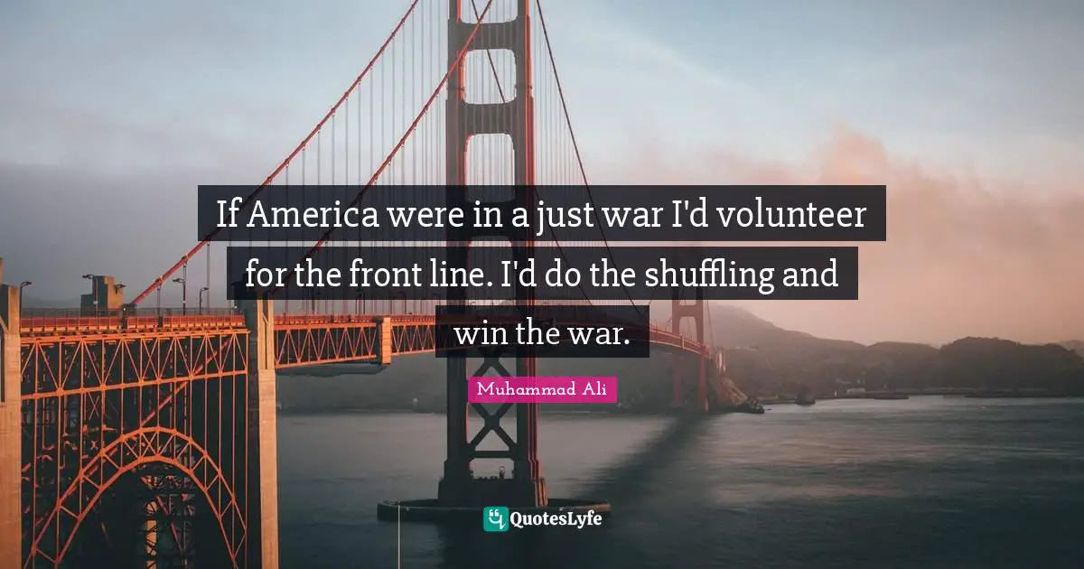 If America were in a just war I'd volunteer for the front line. I'd do the shuffling and win the war.