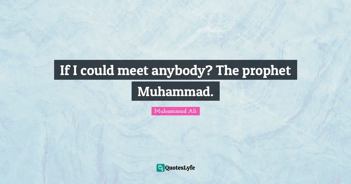 If I could meet anybody? The prophet Muhammad.