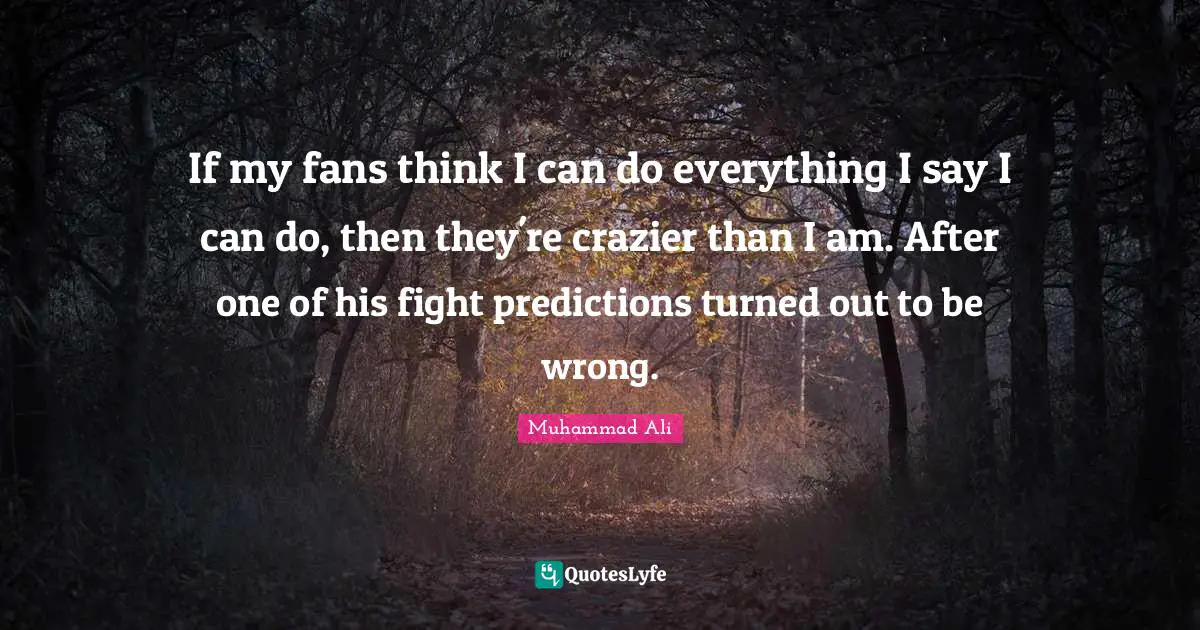 If my fans think I can do everything I say I can do, then they're crazier than I am. After one of his fight predictions turned out to be wrong.