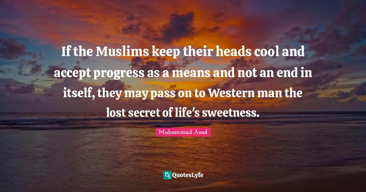 Muhammad Asad Quotes: "If the Muslims keep their heads cool and accept progress as a means and not an end in itself, they may pass on to Western man the lost secret of life's sweetness."