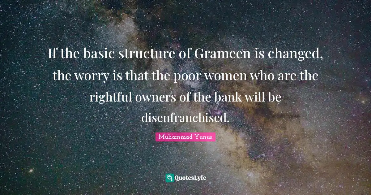 If the basic structure of Grameen is changed, the worry is that the poor women who are the rightful owners of the bank will be disenfranchised.