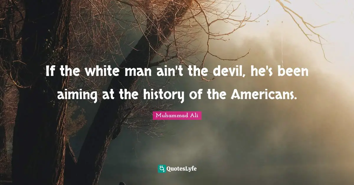 If the white man ain't the devil, he's been aiming at the history of the Americans.