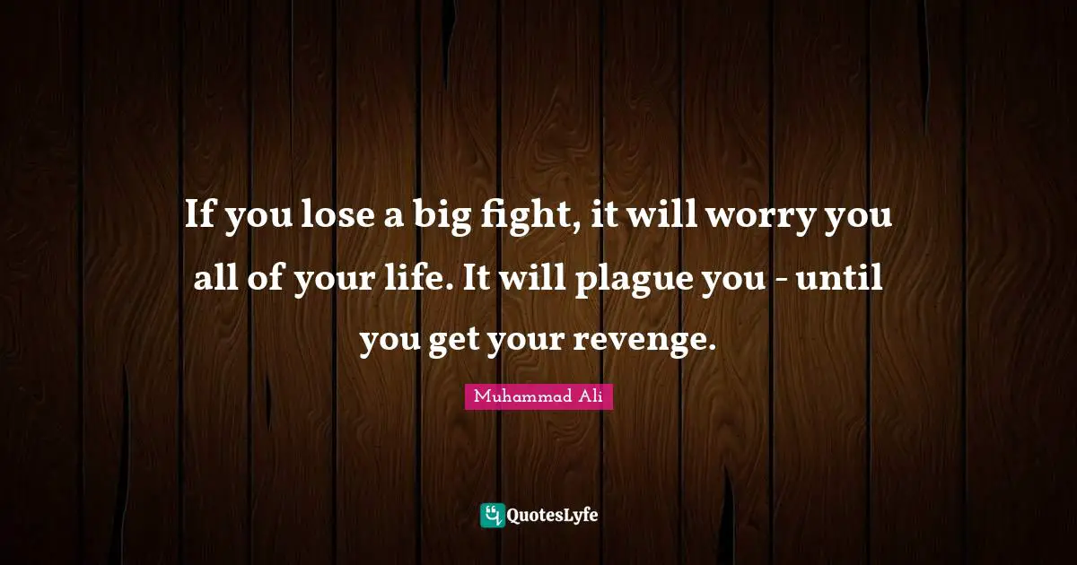 If you lose a big fight, it will worry you all of your life. It will plague you - until you get your revenge.