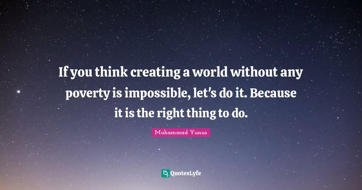 If you think creating a world without any poverty is impossible, let's do it. Because it is the right thing to do.