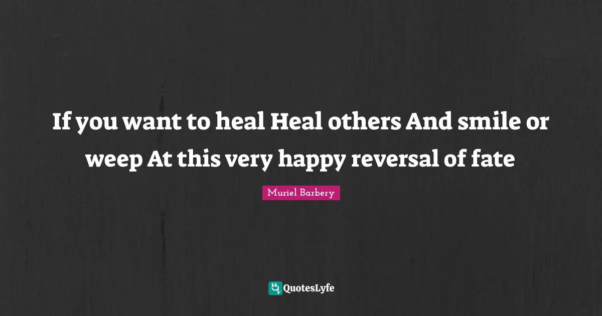 If you want to heal Heal others And smile or weep At this very happy reversal of fate