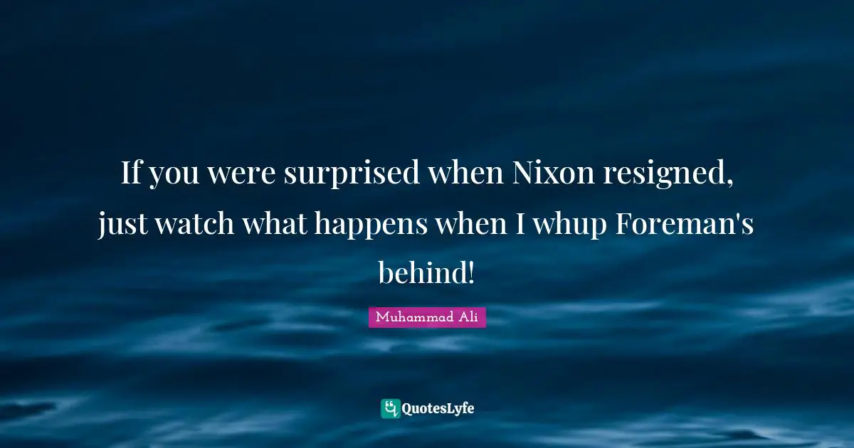 If you were surprised when Nixon resigned, just watch what happens when I whup Foreman's behind!
