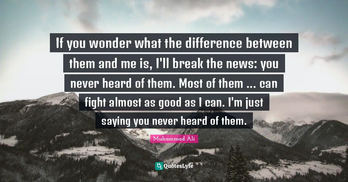 If you wonder what the difference between them and me is, I'll break the news: you never heard of them. Most of them ... can fight almost as good as I can. I'm just saying you never heard of them.