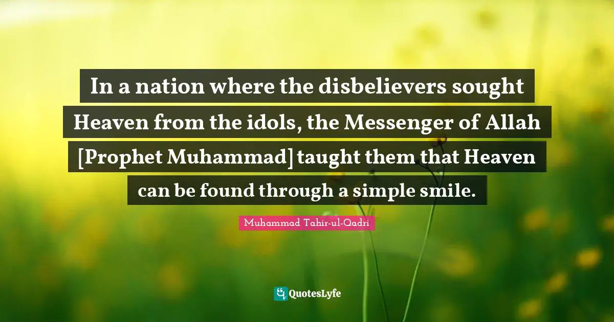 Taught Quotes: "In a nation where the disbelievers sought Heaven from the idols, the Messenger of Allah [Prophet Muhammad] taught them that Heaven can be found through a simple smile."