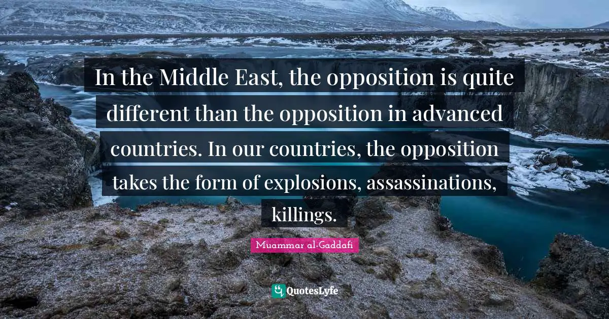 Muammar Al-Gaddafi Quotes: "In the Middle East, the opposition is quite different than the opposition in advanced countries. In our countries, the opposition takes the form of explosions, assassinations, killings."