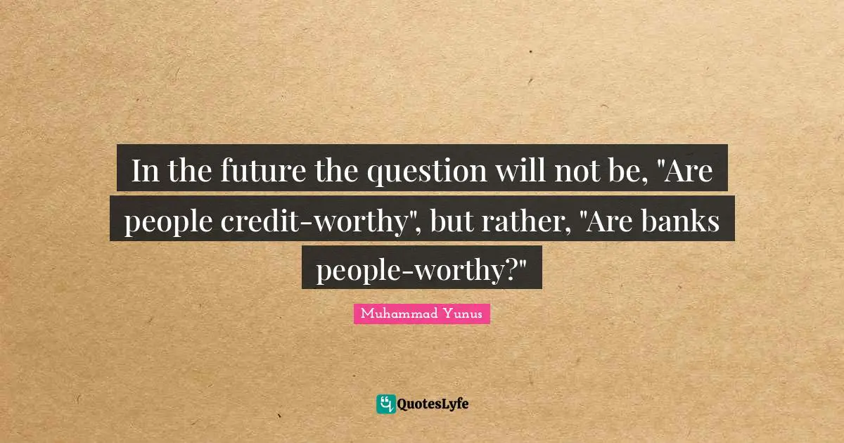 Credit Quotes: "In the future the question will not be, "Are people credit-worthy", but rather, "Are banks people-worthy?""
