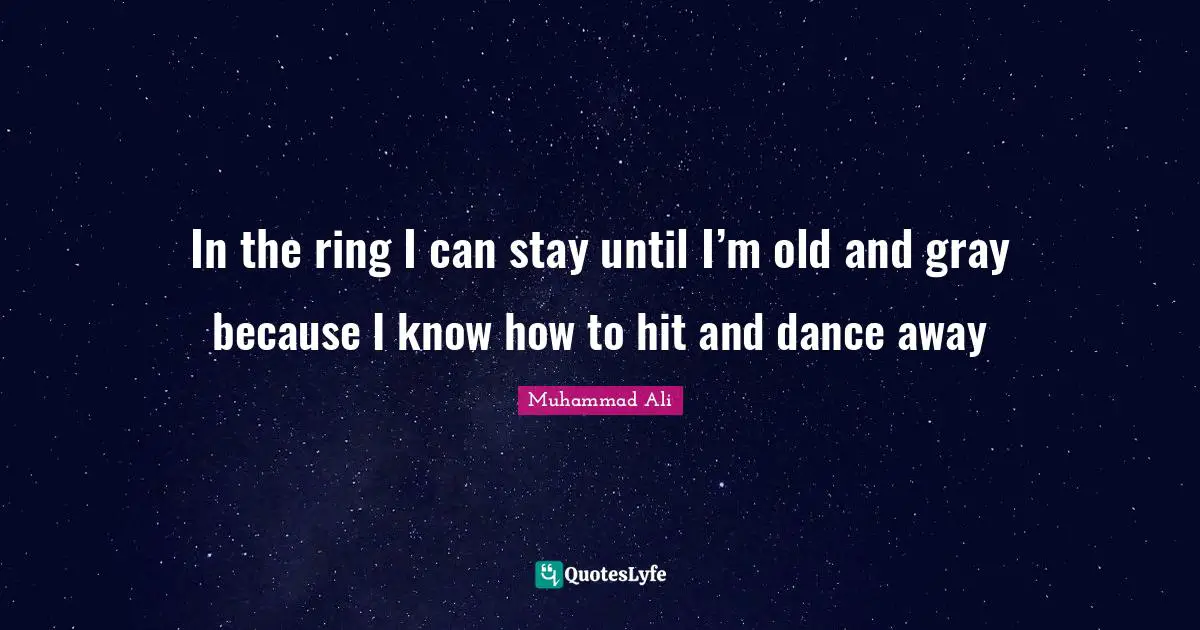 In the ring I can stay until I’m old and gray because I know how to hit and dance away
