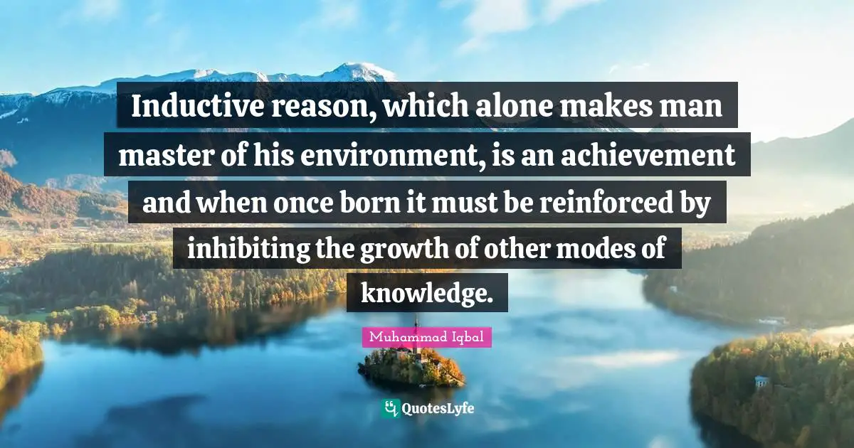 Inductive reason, which alone makes man master of his environment, is an achievement and when once born it must be reinforced by inhibiting the growth of other modes of knowledge.