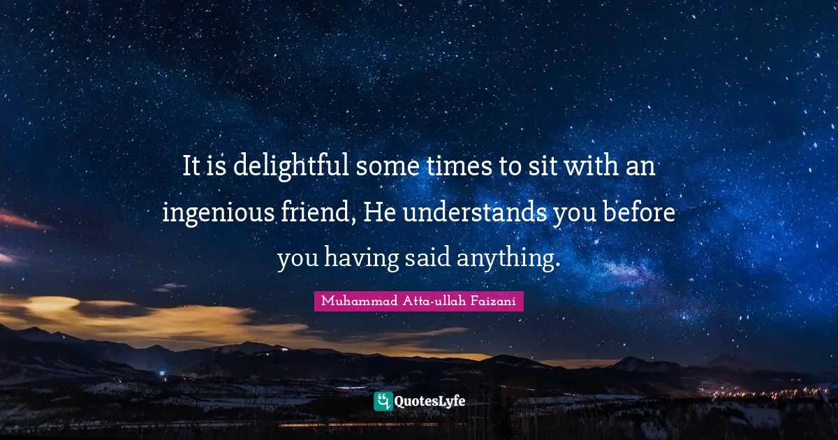 It is delightful some times to sit with an ingenious friend, He understands you before you having said anything.
