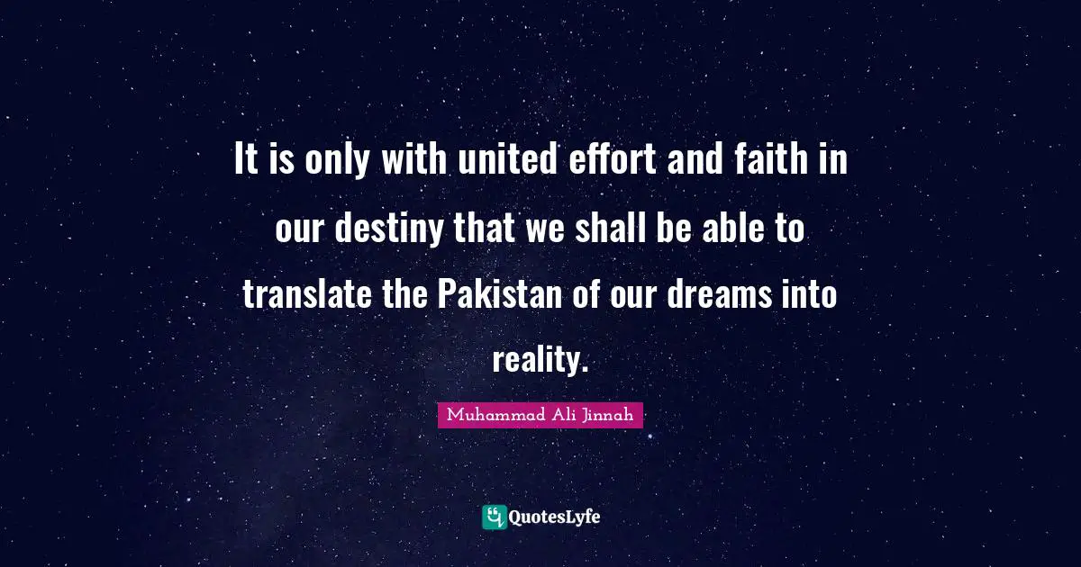 Muhammad Ali Jinnah Quotes: It is only with united effort and faith in our destiny that we shall be able to translate the Pakistan of our dreams into reality.
