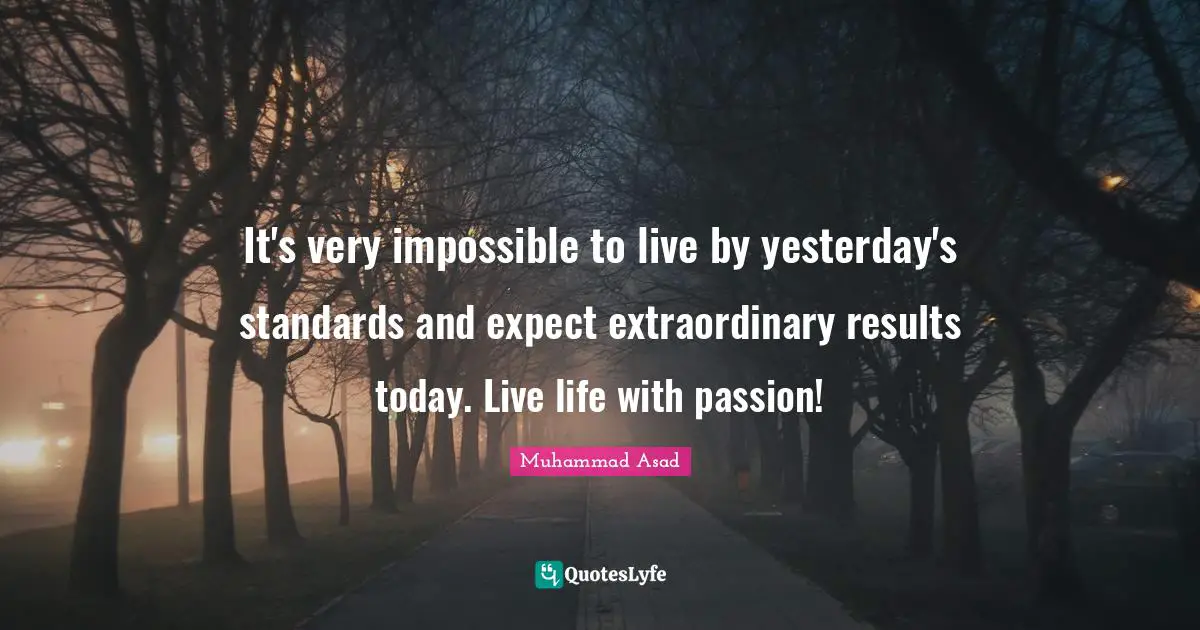 Muhammad Asad Quotes: "It's very impossible to live by yesterday's standards and expect extraordinary results today. Live life with passion!"