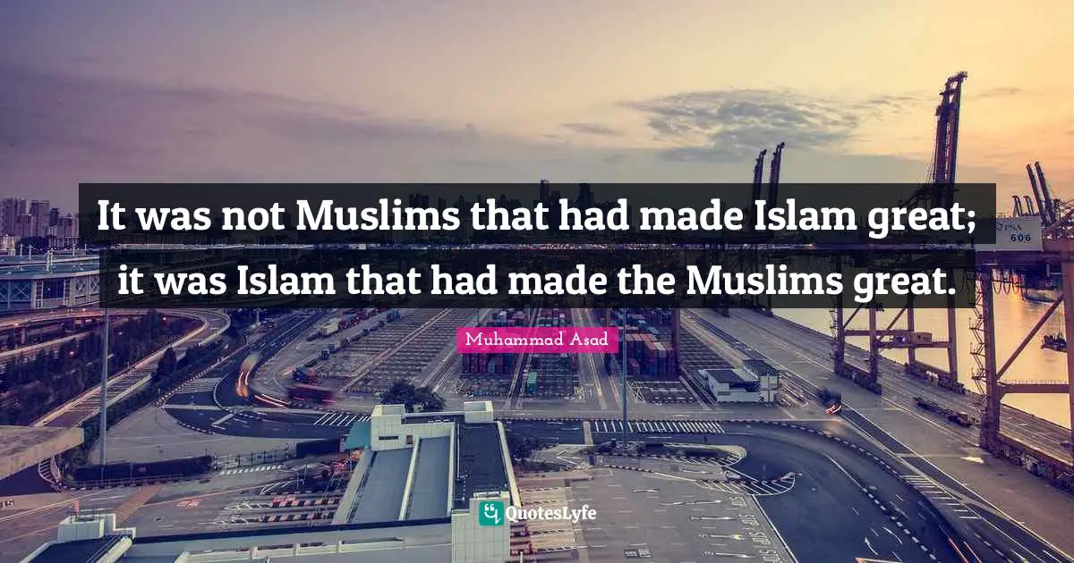 Muhammad Asad Quotes: "It was not Muslims that had made Islam great; it was Islam that had made the Muslims great."