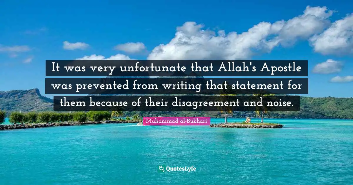 It was very unfortunate that Allah's Apostle was prevented from writing that statement for them because of their disagreement and noise.