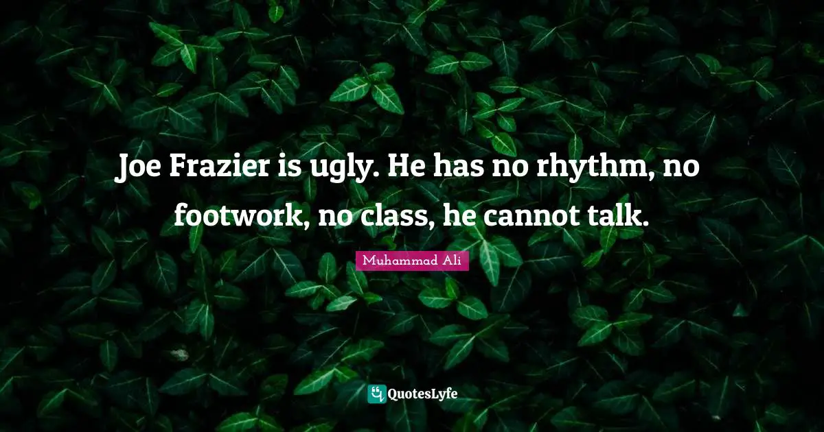 Joe Frazier is ugly. He has no rhythm, no footwork, no class, he cannot talk.