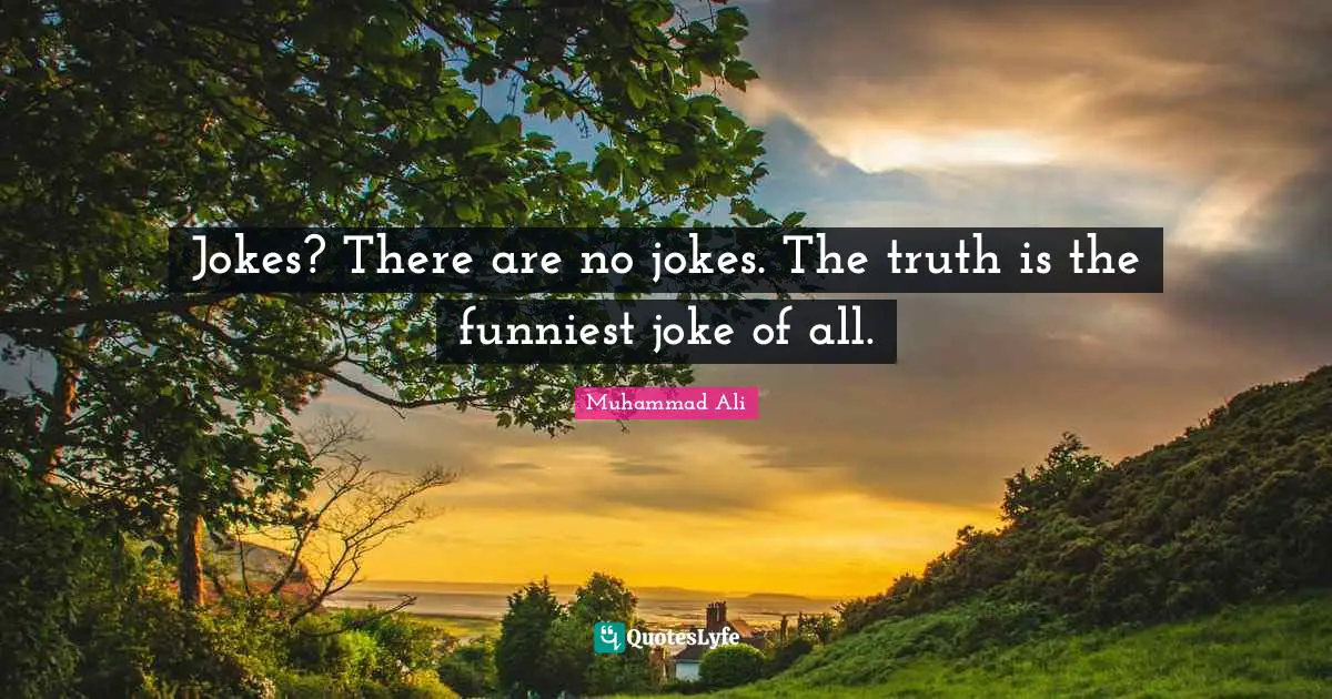Jokes? There are no jokes. The truth is the funniest joke of all.
