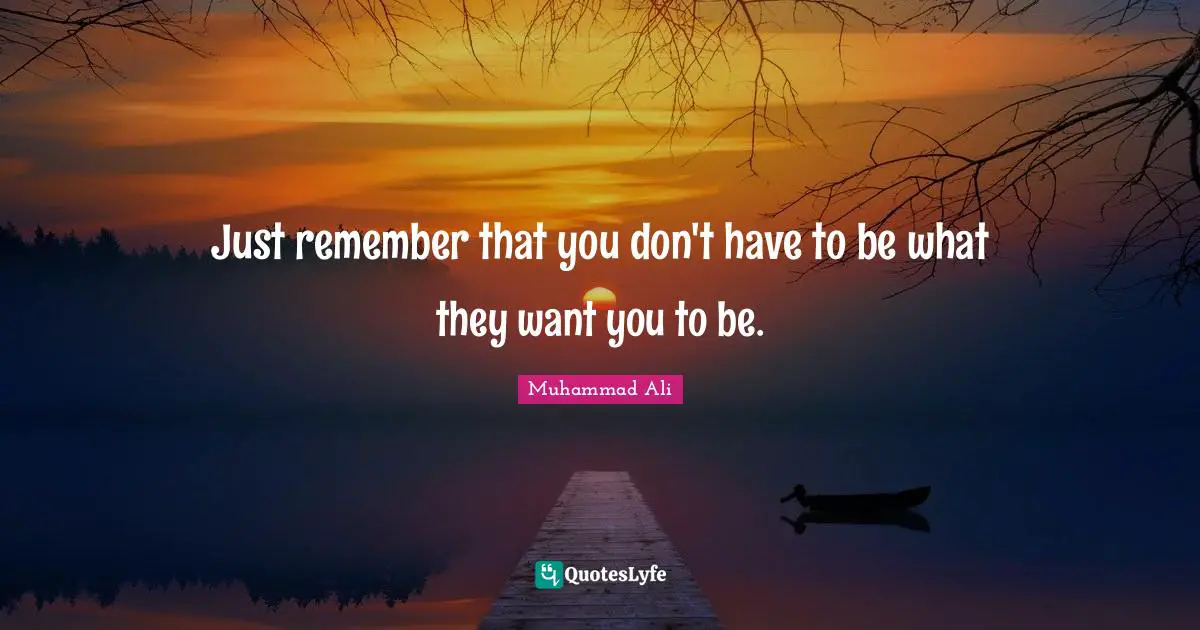 Just remember that you don't have to be what they want you to be.