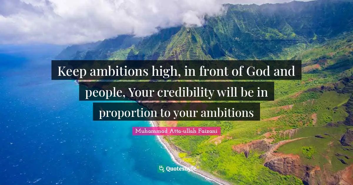 Keep ambitions high, in front of God and people, Your credibility will be in proportion to your ambitions
