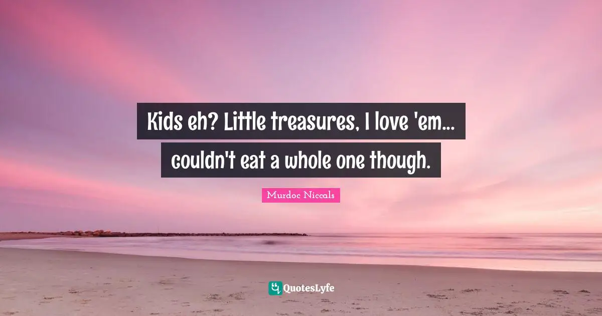 Kids eh? Little treasures, I love 'em... couldn't eat a whole one though.