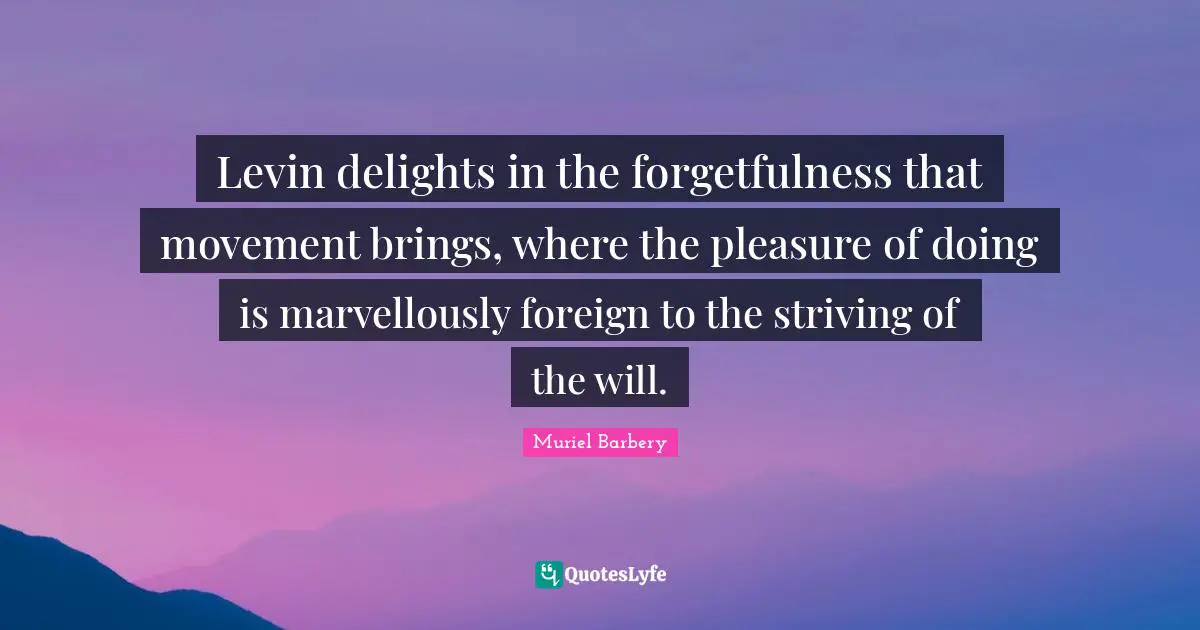 Levin delights in the forgetfulness that movement brings, where the pleasure of doing is marvellously foreign to the striving of the will.