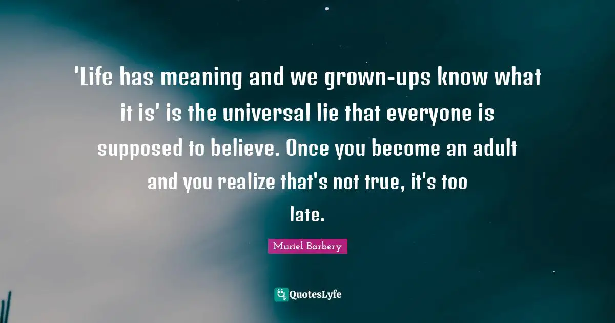 'Life has meaning and we grown-ups know what it is' is the universal lie that everyone is supposed to believe. Once you become an adult and you realize that's not true, it's too late.