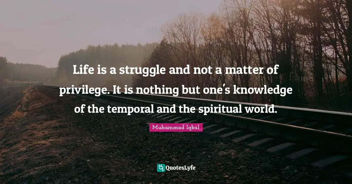 Life is a struggle and not a matter of privilege. It is nothing but one's knowledge of the temporal and the spiritual world.