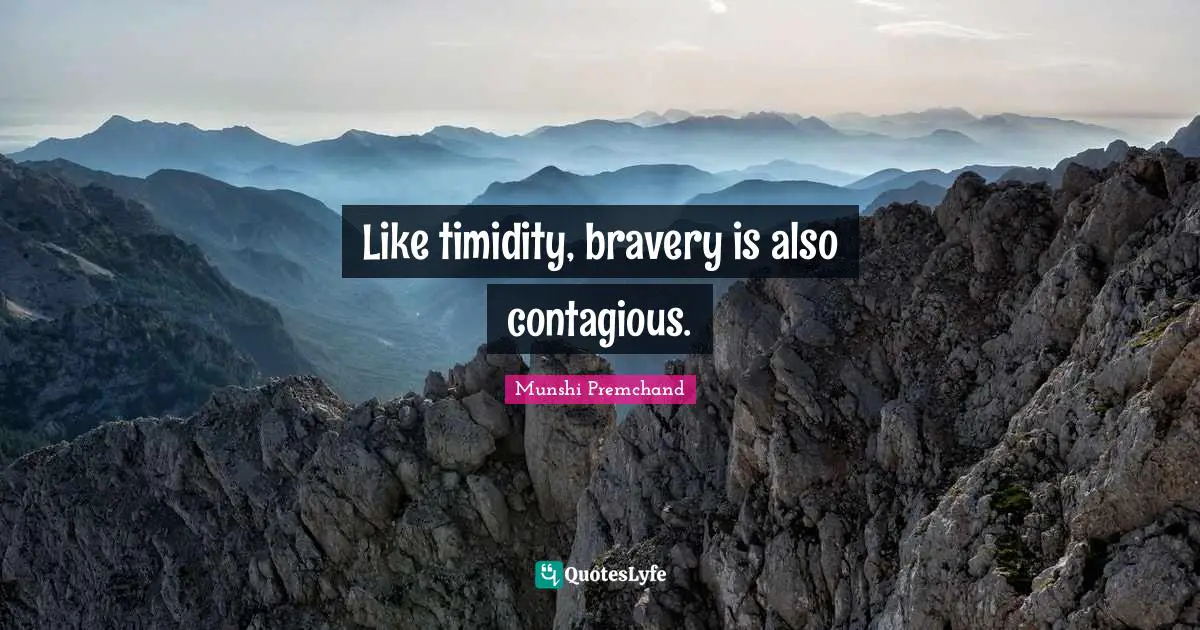 Like timidity, bravery is also contagious.