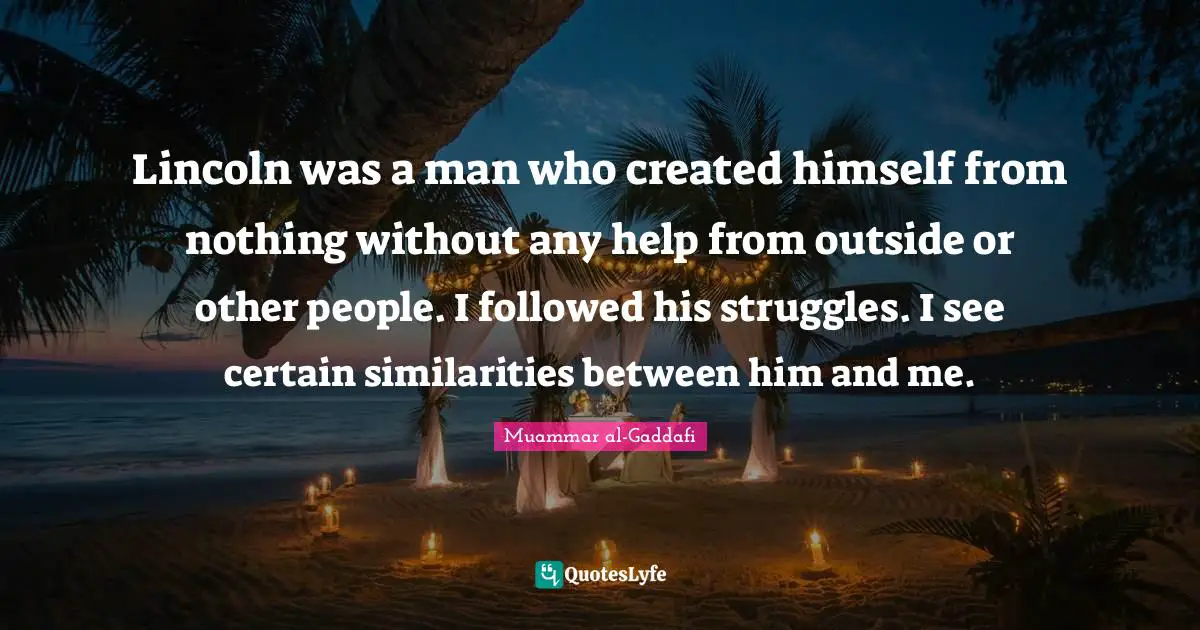 Certain Quotes: "Lincoln was a man who created himself from nothing without any help from outside or other people. I followed his struggles. I see certain similarities between him and me."