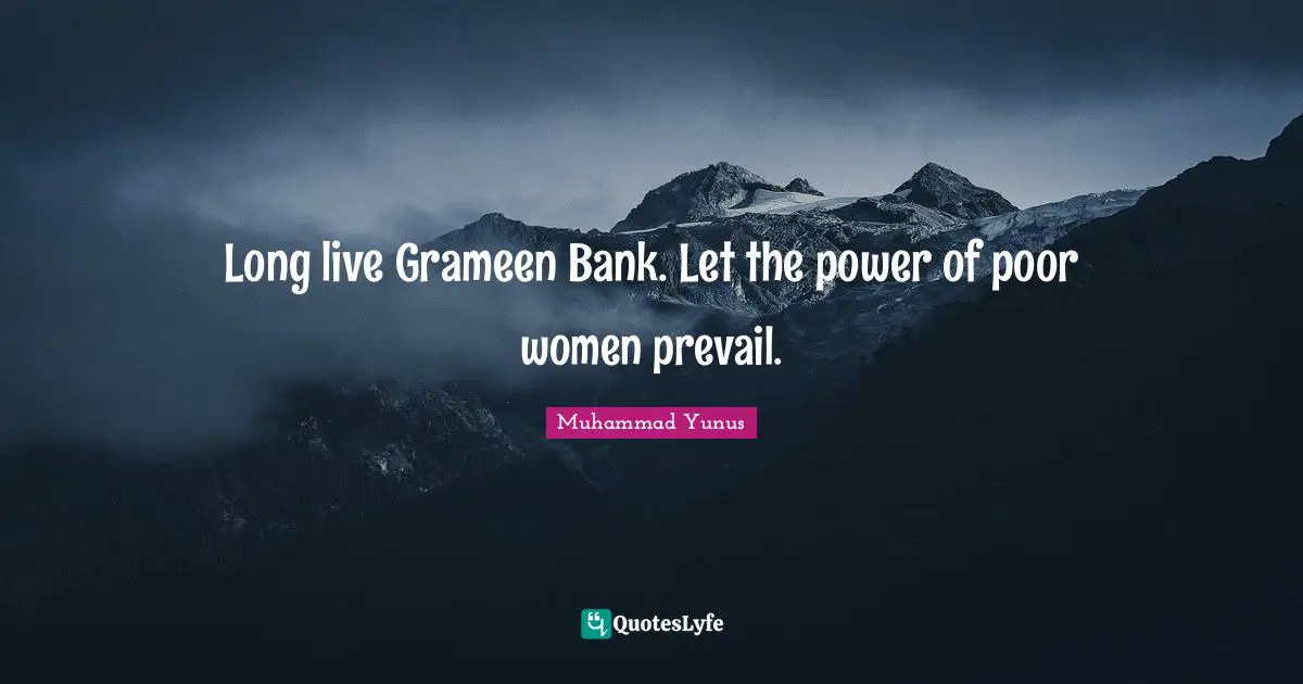 Long live Grameen Bank. Let the power of poor women prevail.