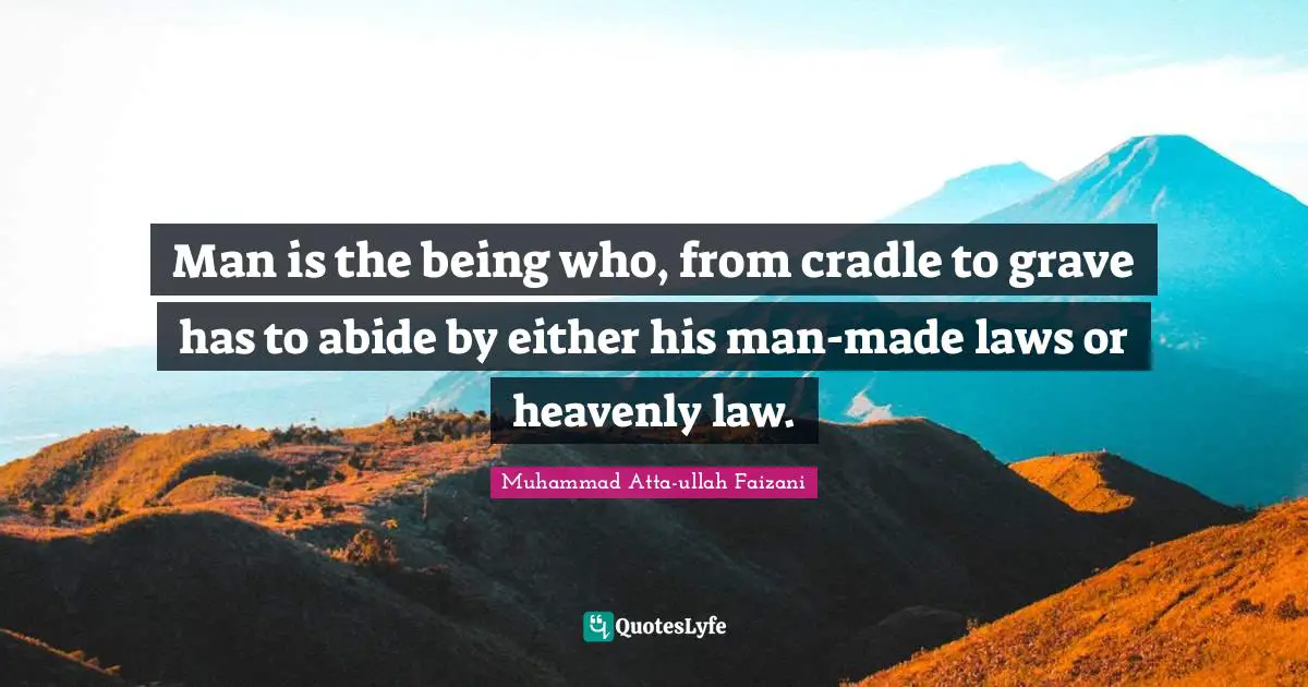 Man is the being who, from cradle to grave has to abide by either his man-made laws or heavenly law.