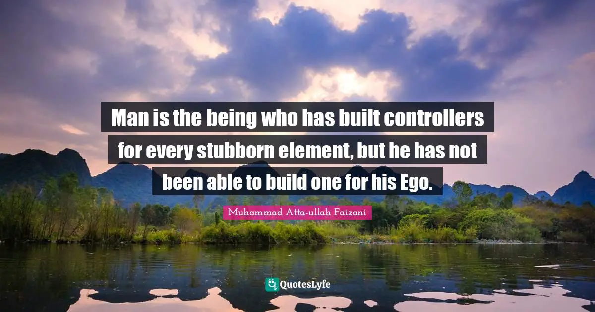 Man is the being who has built controllers for every stubborn element, but he has not been able to build one for his Ego.