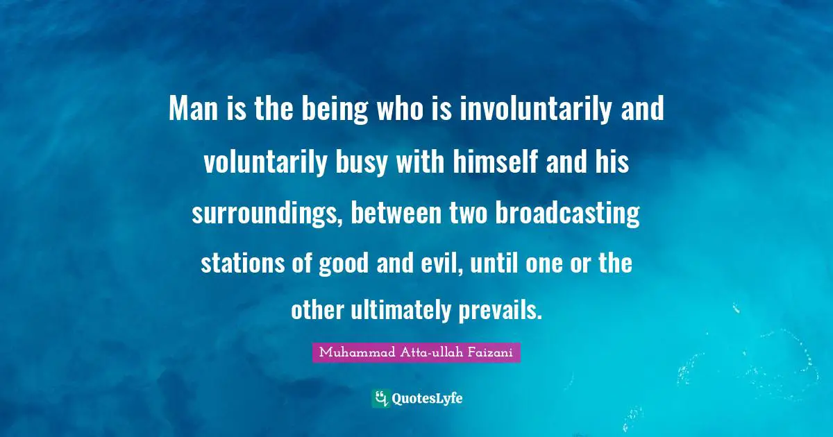 Man is the being who is involuntarily and voluntarily busy with himself and his surroundings, between two broadcasting stations of good and evil, until one or the other ultimately prevails.
