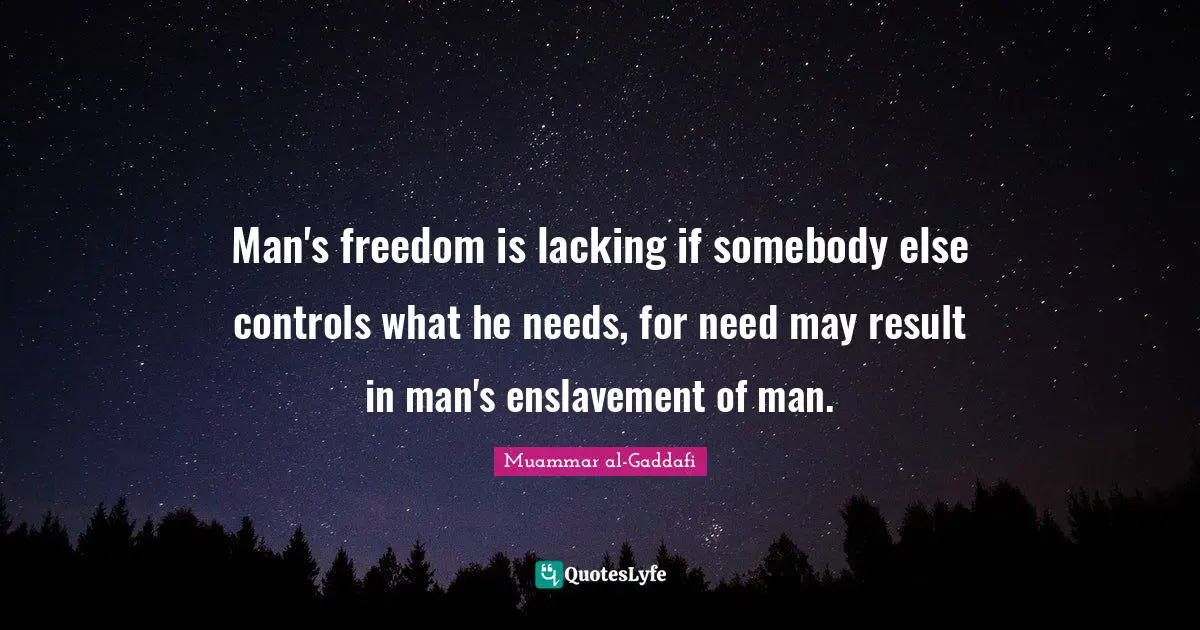 Muammar al-Gaddafi Quotes: Man's freedom is lacking if somebody else controls what he needs, for need may result in man's enslavement of man.