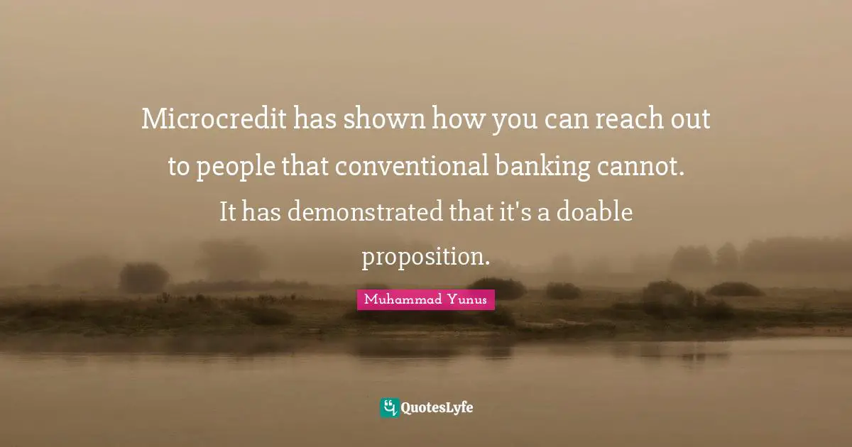 Microcredit has shown how you can reach out to people that conventional banking cannot. It has demonstrated that it's a doable proposition.